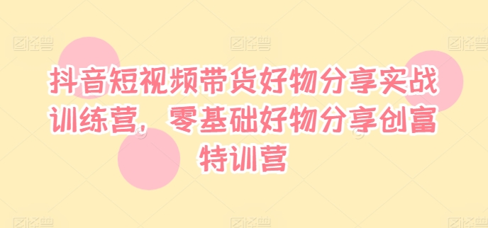 抖音短视频带货好物分享实战训练营，零基础好物分享创富特训营-一点通资源网