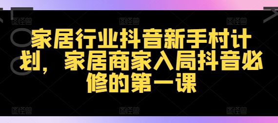 家居行业抖音新手村计划，家居商家入局抖音必修的第一课-一点通资源网