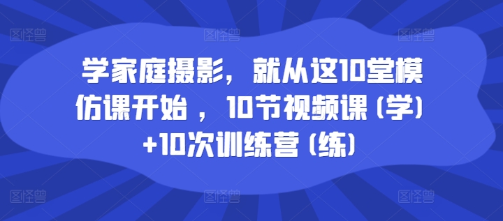 学家庭摄影，就从这10堂模仿课开始 ，10节视频课(学)+10次训练营(练)-一点通资源网