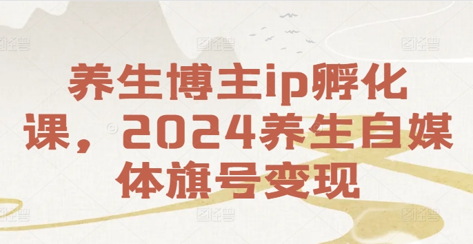 养生博主ip孵化课，2024养生自媒体旗号变现-一点通资源网