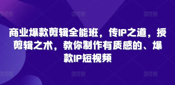 商业爆款剪辑全能班，传IP之道，授剪辑之术，教你制作有质感的、爆款IP短视频-一点通资源网