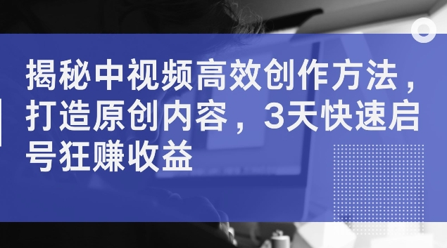 揭秘中视频高效创作方法，打造原创内容，3天快速启号狂赚收益【揭秘】-一点通资源网