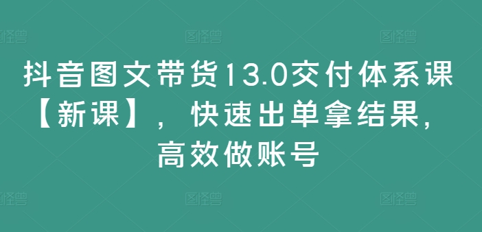 抖音图文带货13.0交付体系课【新课】，快速出单拿结果，高效做账号-一点通资源网