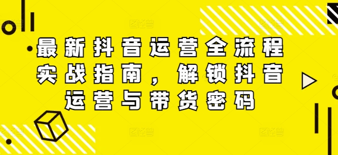 最新抖音运营全流程实战指南，解锁抖音运营与带货密码-一点通资源网