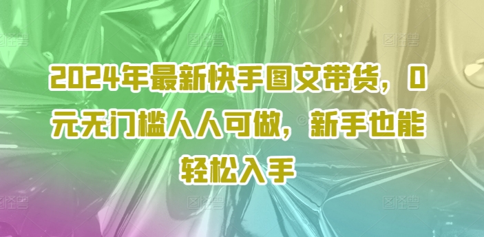 2024年最新快手图文带货，0元无门槛人人可做，新手也能轻松入手-一点通资源网
