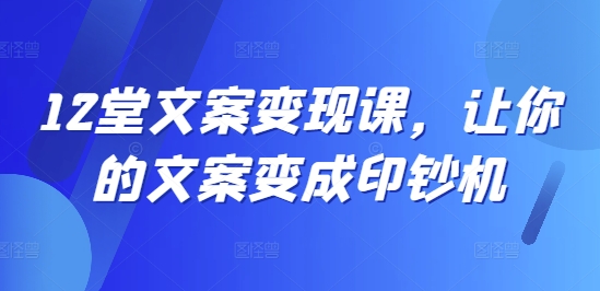 12堂文案变现课，让你的文案变成印钞机-一点通资源网