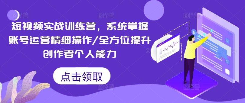 短视频实战训练营，系统掌握账号运营精细操作/全方位提升创作者个人能力-一点通资源网