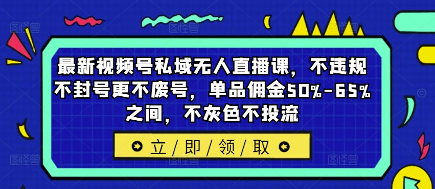最新视频号私域无人直播课，不违规不封号更不废号，单品佣金50%-65%之间，不灰色不投流-一点通资源网