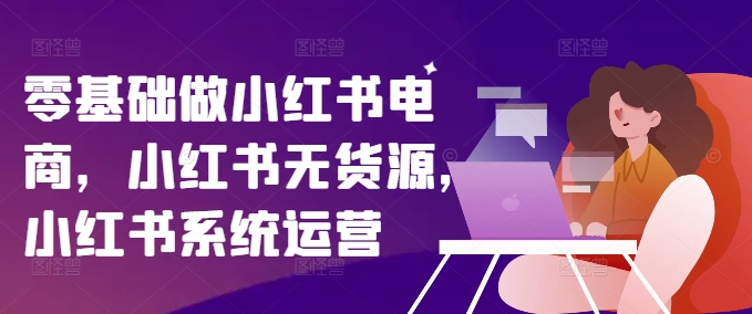 零基础做小红书电商，小红书无货源，小红书系统运营-一点通资源网