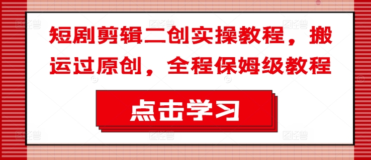 短剧剪辑二创实操教程，搬运过原创，全程保姆级教程-一点通资源网
