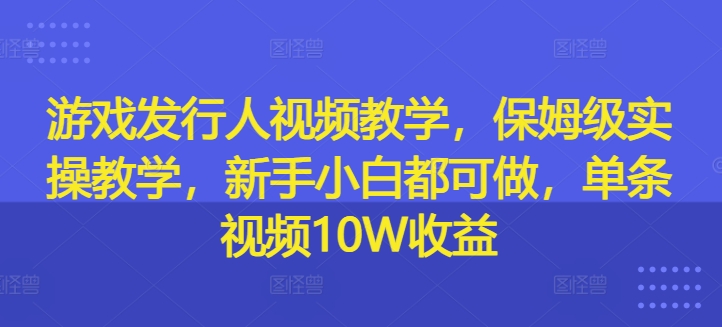 游戏发行人视频教学，保姆级实操教学，新手小白都可做，单条视频10W收益-一点通资源网