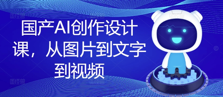 国产AI创作设计课，从图片到文字到视频-一点通资源网