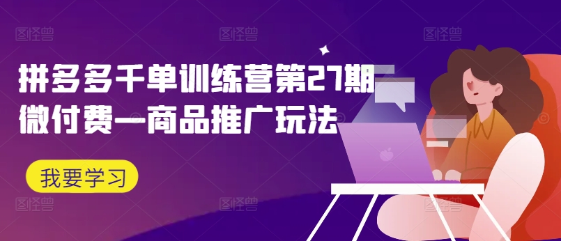 拼多多千单训练营第27期微付费—商品推广玩法-一点通资源网