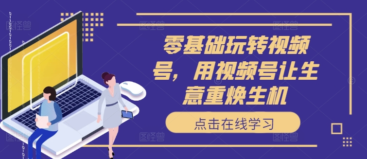 零基础玩转视频号，用视频号让生意重焕生机-一点通资源网