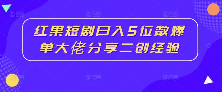红果短剧日入5位数爆单大佬分享二创经验-一点通资源网