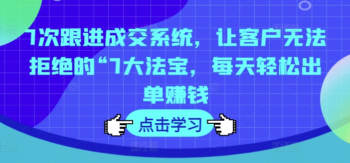 7次跟进成交系统，让客户无法拒绝的“7大法宝，每天轻松出单赚钱-一点通资源网