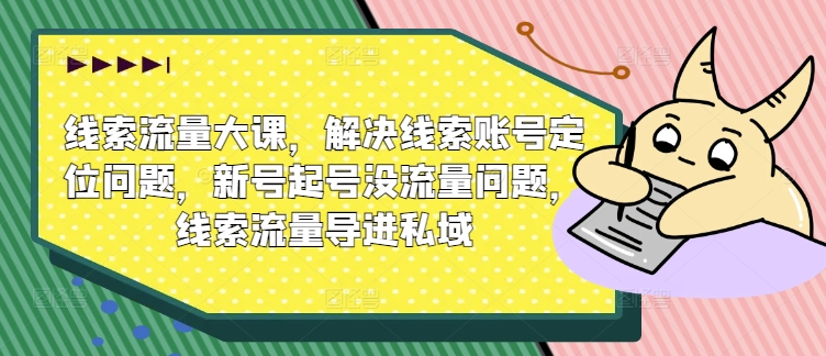 线索流量大课，解决线索账号定位问题，新号起号没流量问题，线索流量导进私域-一点通资源网