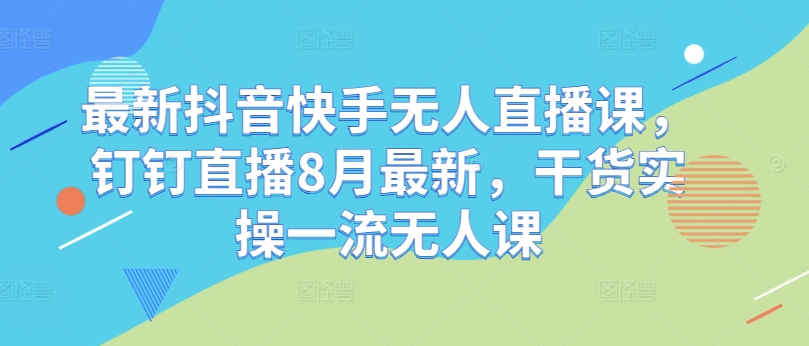 最新抖音快手无人直播课，钉钉直播8月最新，干货实操一流无人课-一点通资源网