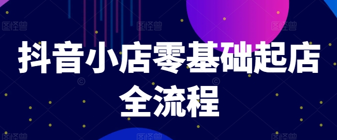 抖音小店零基础起店全流程，快速打造单品爆款技巧、商品卡引流模式与推流算法等-一点通资源网