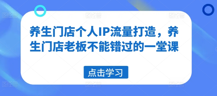 养生门店个人IP流量打造，养生门店老板不能错过的一堂课-一点通资源网