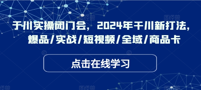 千川实操闭门会，2024年干川新打法，爆品/实战/短视频/全域/商品卡-一点通资源网