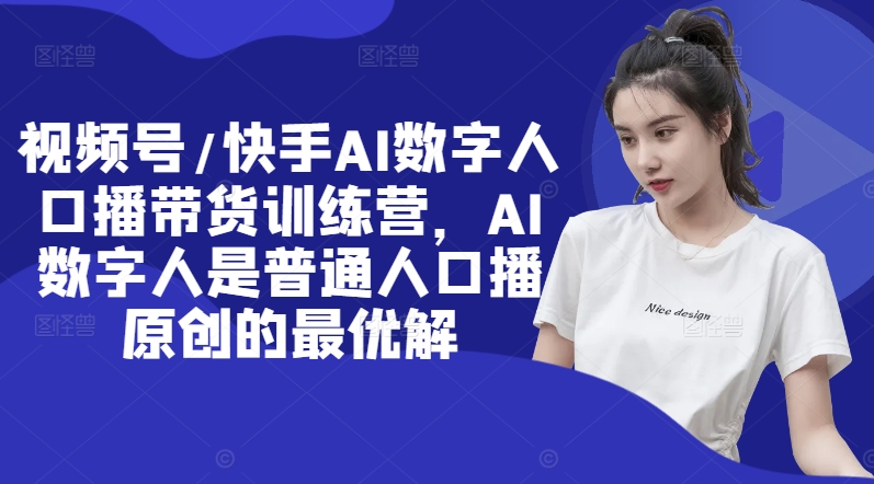 视频号/快手AI数字人口播带货训练营，AI数字人是普通人口播原创的最优解-一点通资源网