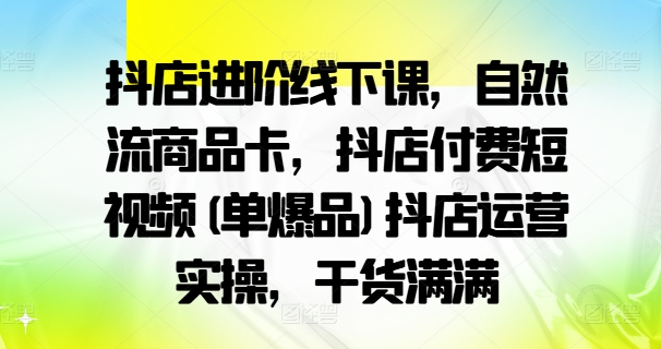 抖店进阶线下课，自然流商品卡，抖店付费短视频(单爆品)抖店运营实操，干货满满-一点通资源网