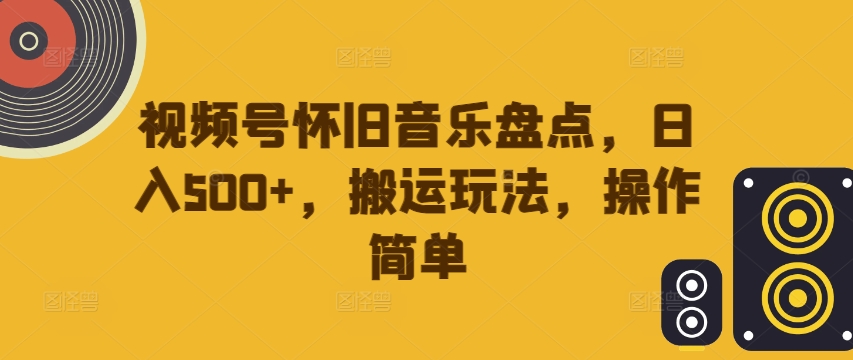 视频号怀旧音乐盘点，日入500+，搬运玩法，操作简单【揭秘】-一点通资源网