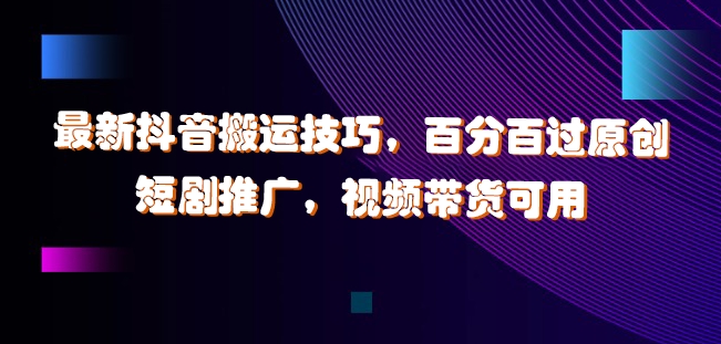最新抖音搬运技巧，百分百过原创，短剧推广，视频带货可用【揭秘】-一点通资源网