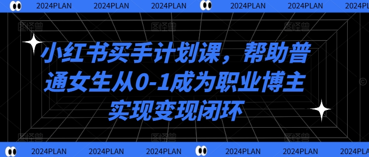 小红书买手计划课，帮助普通女生从0-1成为职业博主实现变现闭环-一点通资源网