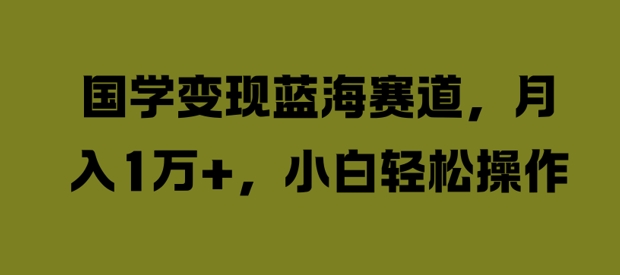 国学变现蓝海赛道，月入1W+，小白轻松操作【揭秘】-一点通资源网