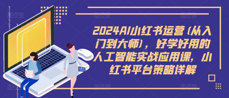 2024AI小红书运营(从入门到大师)，好学好用的人工智能实战应用课，小红书平台策略详解-一点通资源网