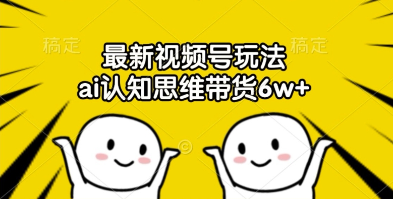 最新视频号玩法，ai认知思维带货6w+【揭秘】-一点通资源网