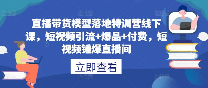 直播带货模型落地特训营线下课，​短视频引流+爆品+付费，短视频锤爆直播间-一点通资源网