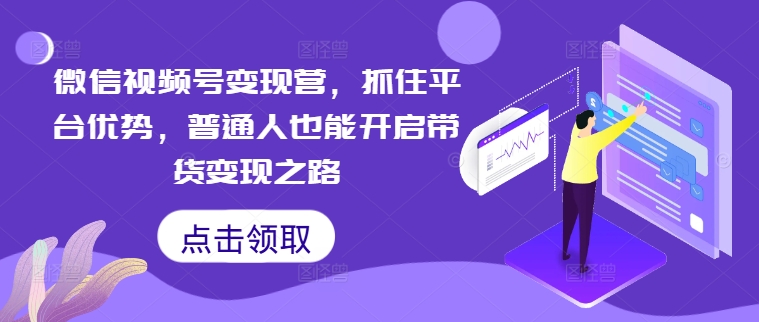微信视频号变现营，抓住平台优势，普通人也能开启带货变现之路-一点通资源网