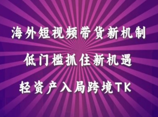 海外短视频Tiktok带货新机制，低门槛抓住新机遇，轻资产入局跨境TK-一点通资源网
