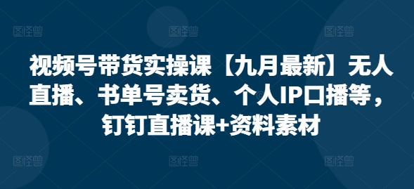 视频号带货实操课【九月最新】无人直播、书单号卖货、个人IP口播等，钉钉直播课+资料素材-一点通资源网