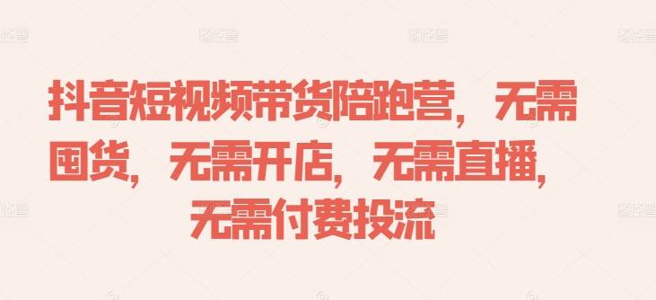 抖音短视频带货陪跑营，无需囤货、无需开店、无需直播,无需付费投流-一点通资源网