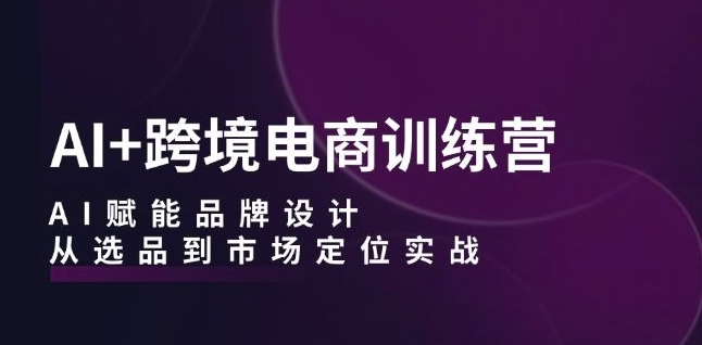 AI+跨境电商训练营：AI赋能品牌设计，从选品到市场定位实战-一点通资源网