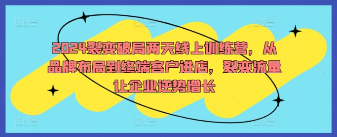 2024裂变破局两天线上训练营，从品牌布局到终端客户进店，裂变流量让企业逆势增长-一点通资源网