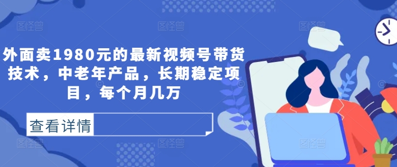 外面卖1980元的最新视频号带货技术，中老年产品，长期稳定项目，每个月几万-一点通资源网