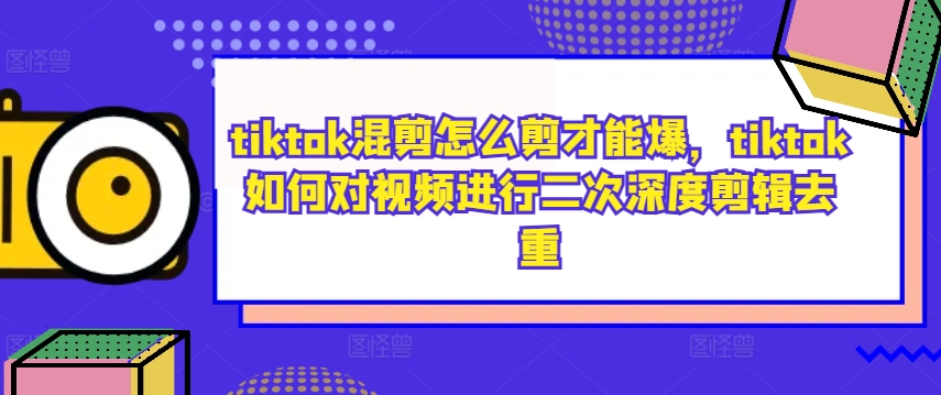 tiktok混剪怎么剪才能爆，tiktok如何对视频进行二次深度剪辑去重-一点通资源网