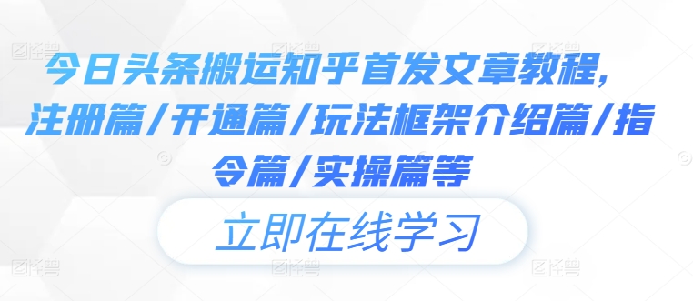 今日头条搬运知乎首发文章教程，注册篇/开通篇/玩法框架介绍篇/指令篇/实操篇等-一点通资源网