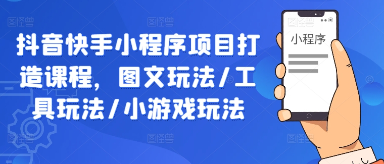 抖音快手小程序项目打造课程，图文玩法/工具玩法/小游戏玩法-一点通资源网
