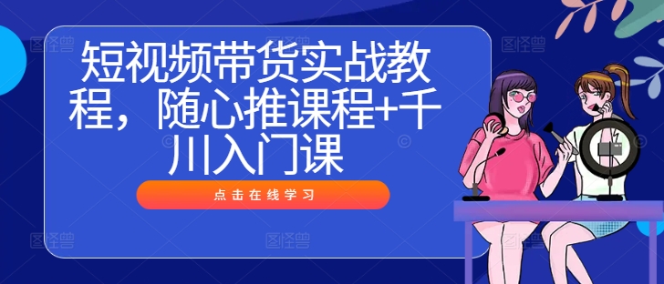短视频带货实战教程，随心推课程+千川入门课-一点通资源网