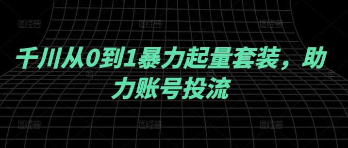 千川从0到1暴力起量套装，助力账号投流-一点通资源网