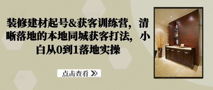 装修建材起号&获客训练营，​清晰落地的本地同城获客打法，小白从0到1落地实操-一点通资源网