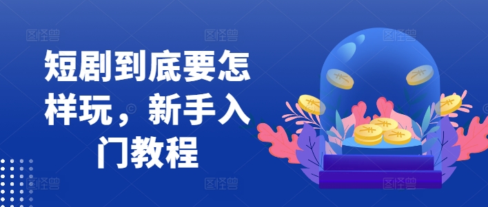 短剧到底要怎样玩，新手入门教程-一点通资源网