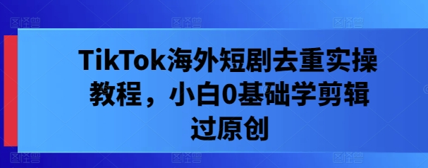 TikTok海外短剧去重实操教程，小白0基础学剪辑过原创-一点通资源网