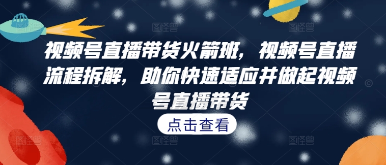 视频号直播带货火箭班，​视频号直播流程拆解，助你快速适应并做起视频号直播带货-一点通资源网
